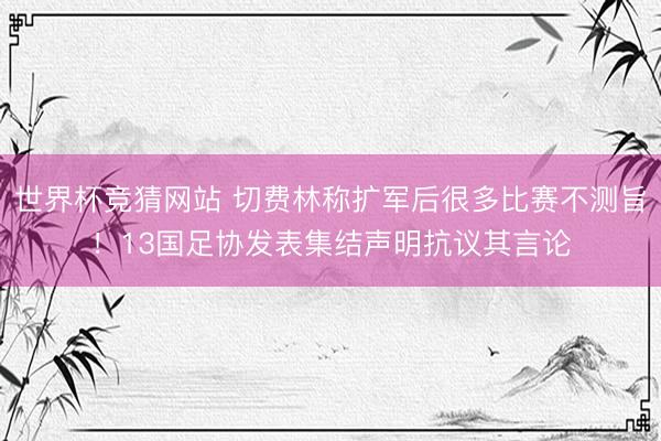 世界杯竞猜网站 切费林称扩军后很多比赛不测旨！13国足协发表集结声明抗议其言论
