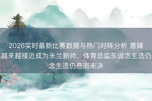2026实时最新比赛数据与热门对阵分析 意媒：阿莫林越来越接近成为米兰新帅，体育总监东说念主选仍悬而未决