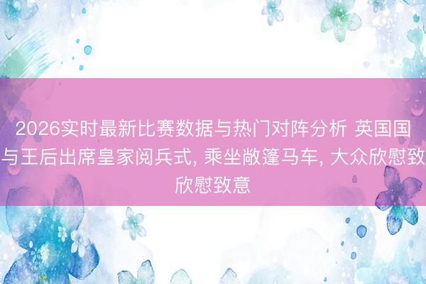 2026实时最新比赛数据与热门对阵分析 英国国王与王后出席皇家阅兵式， 乘坐敞篷马车， 大众欣慰致意