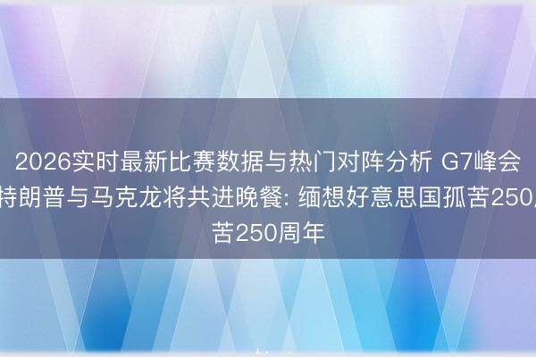2026实时最新比赛数据与热门对阵分析 G7峰会后， 特朗普与马克龙将共进晚餐: 缅想好意思国孤苦250周年