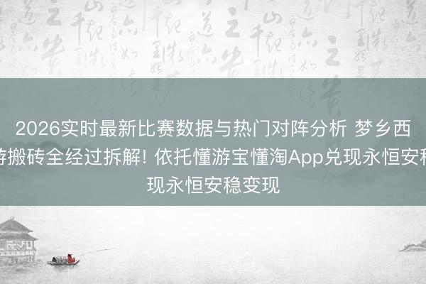 2026实时最新比赛数据与热门对阵分析 梦乡西游手游搬砖全经过拆解! 依托懂游宝懂淘App兑现永恒安稳变现