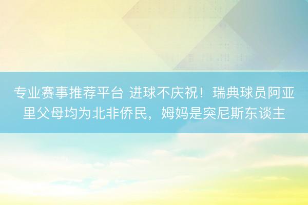 专业赛事推荐平台 进球不庆祝！瑞典球员阿亚里父母均为北非侨民，姆妈是突尼斯东谈主