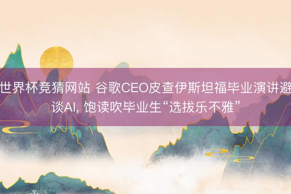 世界杯竞猜网站 谷歌CEO皮查伊斯坦福毕业演讲避谈AI， 饱读吹毕业生“选拔乐不雅”