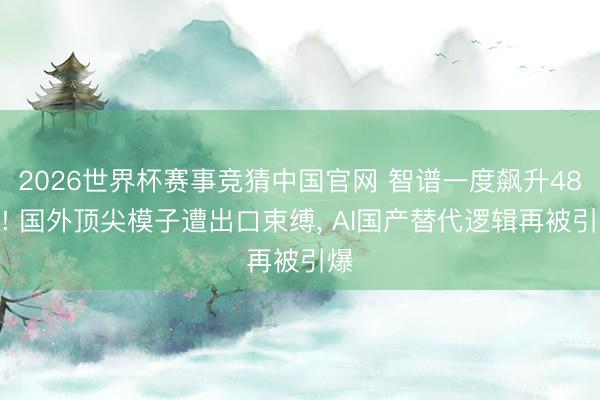 2026世界杯赛事竞猜中国官网 智谱一度飙升48%! 国外顶尖模子遭出口束缚， AI国产替代逻辑再被引爆