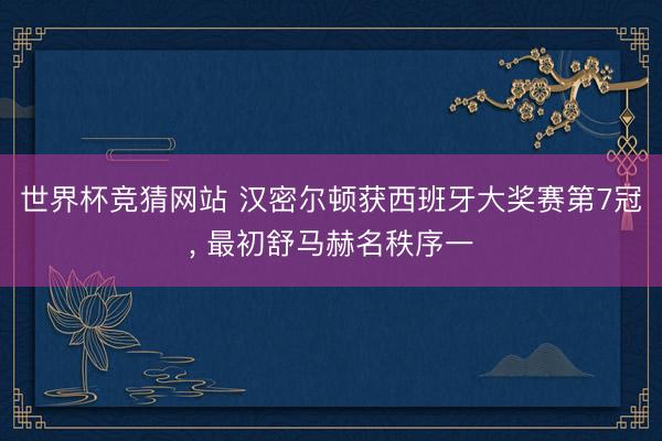 世界杯竞猜网站 汉密尔顿获西班牙大奖赛第7冠， 最初舒马赫名秩序一