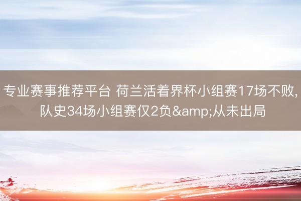 专业赛事推荐平台 荷兰活着界杯小组赛17场不败， 队史34场小组赛仅2负&从未出局