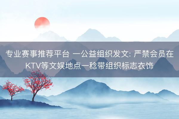 专业赛事推荐平台 一公益组织发文: 严禁会员在KTV等文娱地点一稔带组织标志衣饰