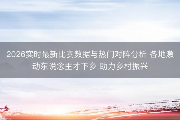 2026实时最新比赛数据与热门对阵分析 各地激动东说念主才下乡 助力乡村振兴