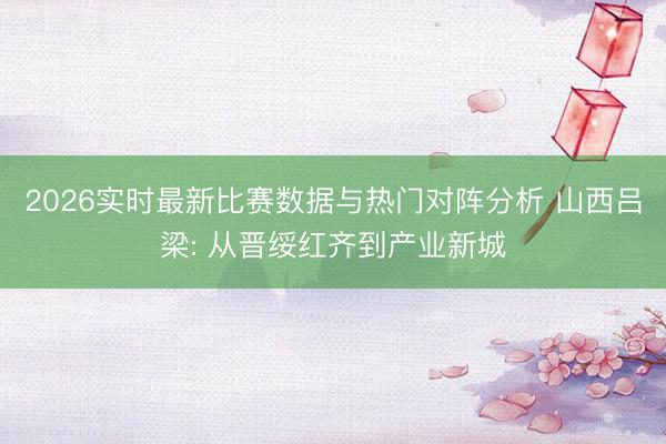 2026实时最新比赛数据与热门对阵分析 山西吕梁: 从晋绥红齐到产业新城