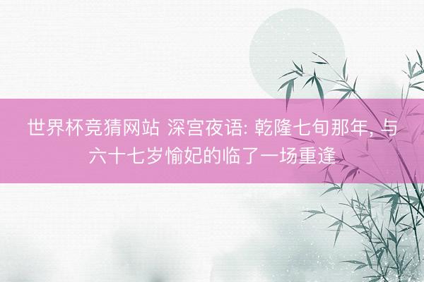 世界杯竞猜网站 深宫夜语: 乾隆七旬那年， 与六十七岁愉妃的临了一场重逢