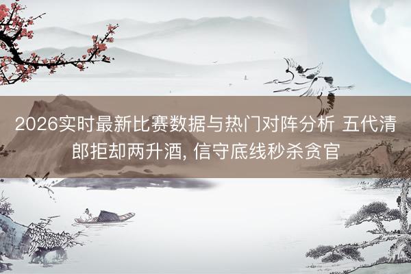 2026实时最新比赛数据与热门对阵分析 五代清郎拒却两升酒， 信守底线秒杀贪官