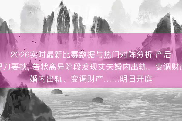 2026实时最新比赛数据与热门对阵分析 产后遭丈夫殴打并捏刀要挟， 告状离异阶段发现丈夫婚内出轨、变调财产……明日开庭