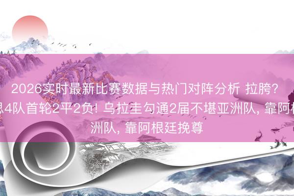 2026实时最新比赛数据与热门对阵分析 拉胯? 南好意思4队首轮2平2负! 乌拉圭勾通2届不堪亚洲队， 靠阿根廷挽尊
