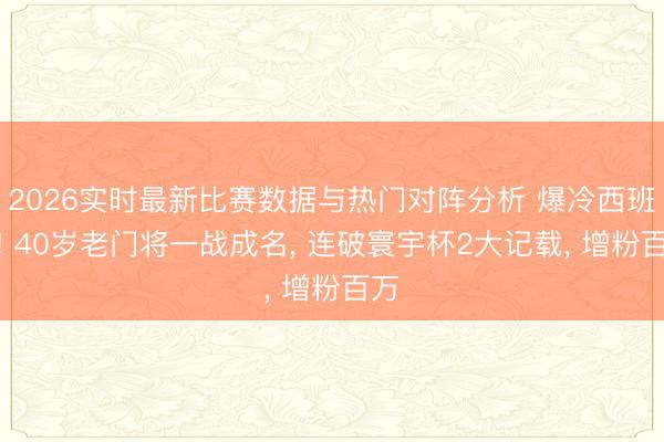 2026实时最新比赛数据与热门对阵分析 爆冷西班牙! 40岁老门将一战成名， 连破寰宇杯2大记载， 增粉百万