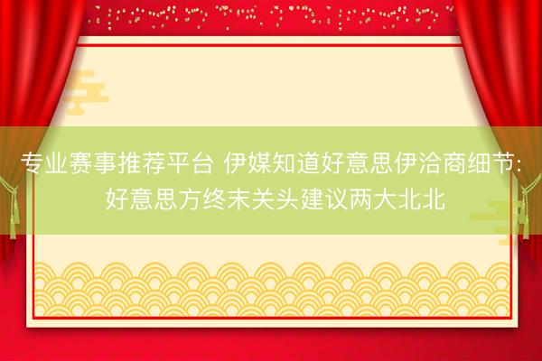 专业赛事推荐平台 伊媒知道好意思伊洽商细节: 好意思方终末关头建议两大北北