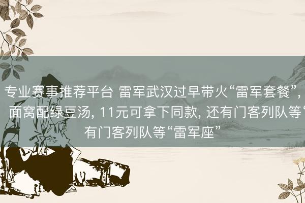 专业赛事推荐平台 雷军武汉过早带火“雷军套餐”， 热干面、面窝配绿豆汤， 11元可拿下同款， 还有门客列队等“雷军座”