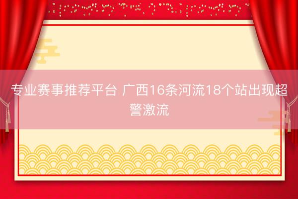 专业赛事推荐平台 广西16条河流18个站出现超警激流