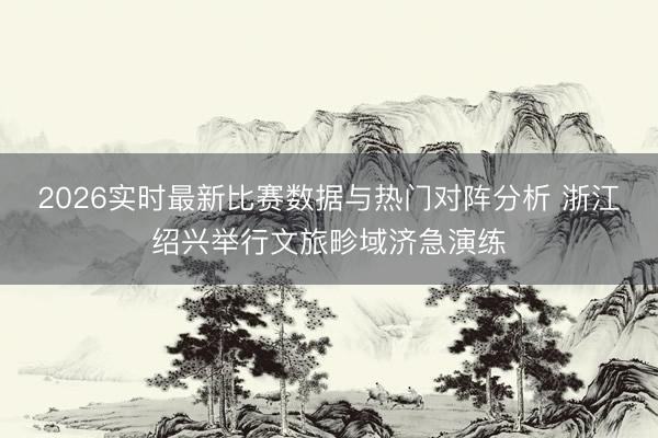 2026实时最新比赛数据与热门对阵分析 浙江绍兴举行文旅畛域济急演练
