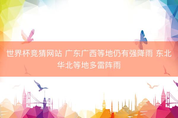 世界杯竞猜网站 广东广西等地仍有强降雨 东北华北等地多雷阵雨