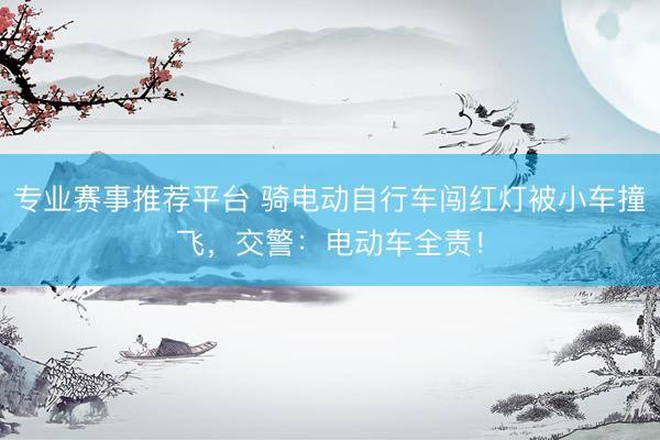 专业赛事推荐平台 骑电动自行车闯红灯被小车撞飞,交警:电动车全责!