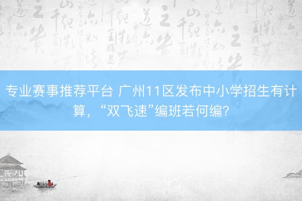 专业赛事推荐平台 广州11区发布中小学招生有计算,“双飞速”编班若何编?