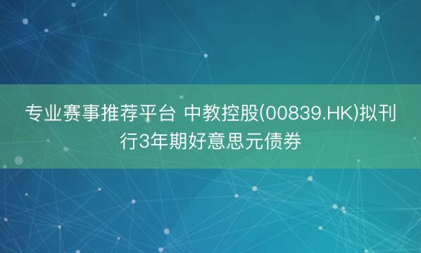 专业赛事推荐平台 中教控股(00839.HK)拟刊行3年期好意思元债券