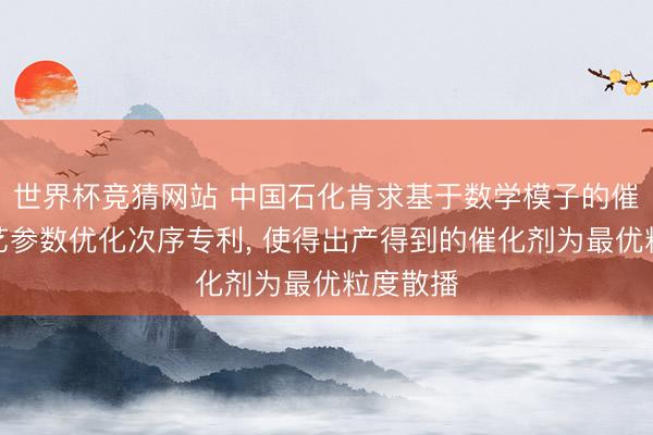 世界杯竞猜网站 中国石化肯求基于数学模子的催化剂工艺参数优化次序专利， 使得出产得到的催化剂为最优粒度散播