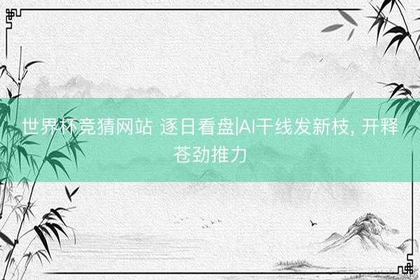 世界杯竞猜网站 逐日看盘|AI干线发新枝， 开释苍劲推力