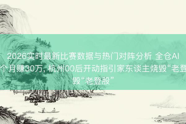 2026实时最新比赛数据与热门对阵分析 全仓AI股2个月赚30万， 杭州00后开动指引家东谈主烧毁“老登股”