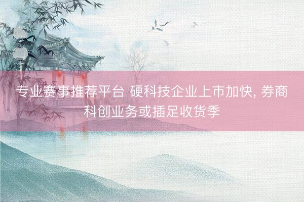 专业赛事推荐平台 硬科技企业上市加快， 券商科创业务或插足收货季