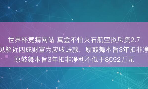 世界杯竞猜网站 真金不怕火石航空拟斥资2.7亿元控股天科航空 见解近四成财富为应收账款，原鼓舞本旨3年扣非净利不低于8592万元