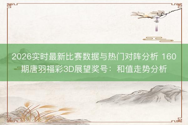 2026实时最新比赛数据与热门对阵分析 160期唐羽福彩3D展望奖号：和值走势分析
