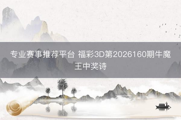 专业赛事推荐平台 福彩3D第2026160期牛魔王中奖诗