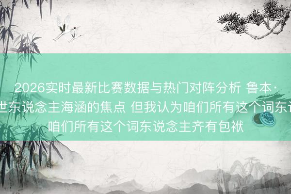 2026实时最新比赛数据与热门对阵分析 鲁本·迪亚斯: C罗是世东说念主海涵的焦点 但我认为咱们所有这个词东说念主齐有包袱