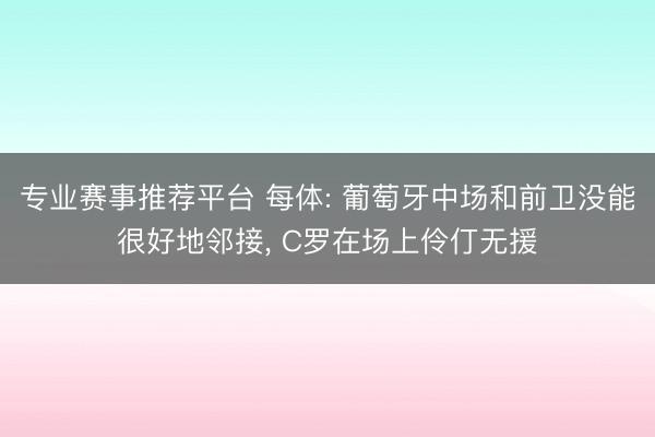 专业赛事推荐平台 每体: 葡萄牙中场和前卫没能很好地邻接， C罗在场上伶仃无援