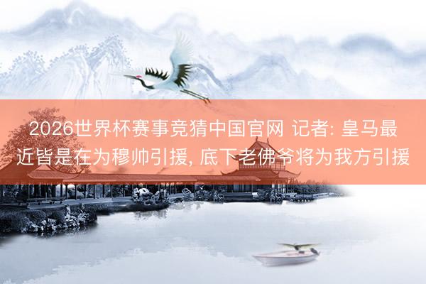 2026世界杯赛事竞猜中国官网 记者: 皇马最近皆是在为穆帅引援, 底下老佛爷将为我方引援
