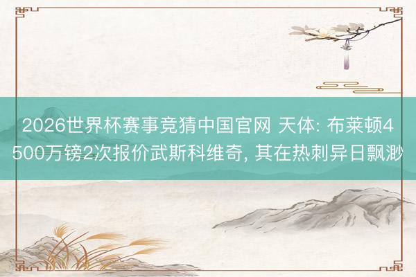 2026世界杯赛事竞猜中国官网 天体: 布莱顿4500万镑2次报价武斯科维奇, 其在热刺异日飘渺