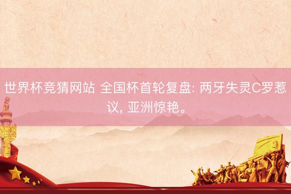 世界杯竞猜网站 全国杯首轮复盘: 两牙失灵C罗惹议, 亚洲惊艳。