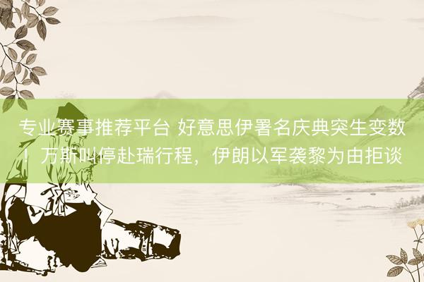 专业赛事推荐平台 好意思伊署名庆典突生变数!万斯叫停赴瑞行程,伊朗以军袭黎为由拒谈