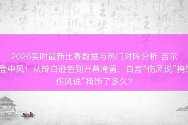 2026实时最新比赛数据与热门对阵分析 吉尔曾疑惑拜登中风!从辩白逊色到开幕淹留,白宫“伤风说”掩饰了多久?